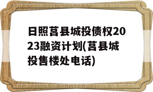 日照莒县城投债权2023融资计划(莒县城投售楼处电话)