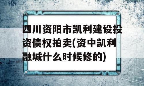 四川资阳市凯利建设投资债权拍卖(资中凯利融城什么时候修的)