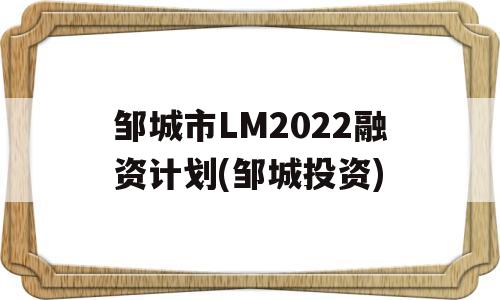 邹城市LM2022融资计划(邹城投资)