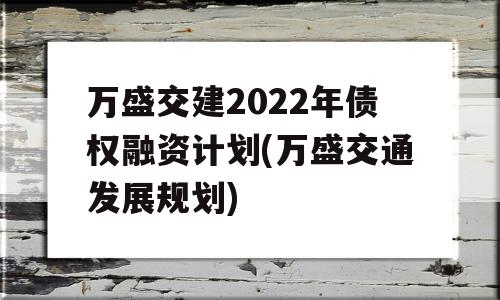 万盛交建2022年债权融资计划(万盛交通发展规划)