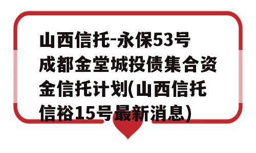 山西信托-永保53号成都金堂城投债集合资金信托计划(山西信托信裕15号最新消息)