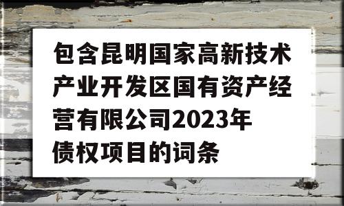 包含昆明国家高新技术产业开发区国有资产经营有限公司2023年债权项目的词条