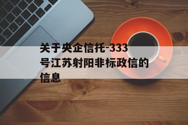 关于央企信托-333号江苏射阳非标政信的信息