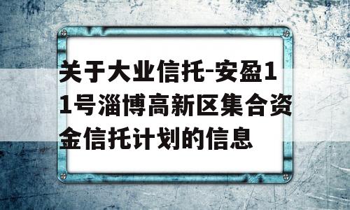 关于大业信托-安盈11号淄博高新区集合资金信托计划的信息