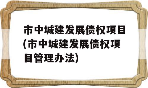 市中城建发展债权项目(市中城建发展债权项目管理办法)