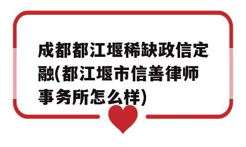 成都都江堰稀缺政信定融(都江堰市信善律师事务所怎么样)