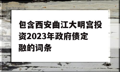 包含西安曲江大明宫投资2023年政府债定融的词条