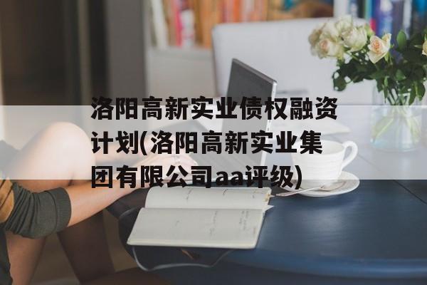 洛阳高新实业债权融资计划(洛阳高新实业集团有限公司aa评级)