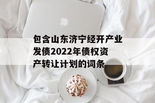 包含山东济宁经开产业发债2022年债权资产转让计划的词条