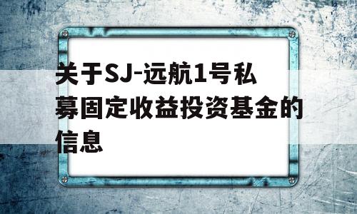 关于SJ-远航1号私募固定收益投资基金的信息