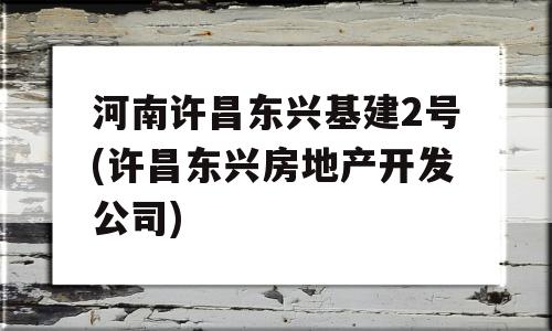 河南许昌东兴基建2号(许昌东兴房地产开发公司)