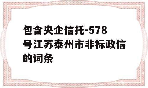 包含央企信托-578号江苏泰州市非标政信的词条