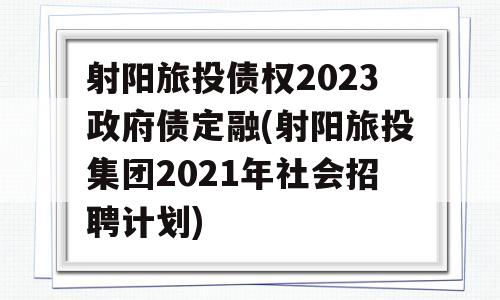 射阳旅投债权2023政府债定融(射阳旅投集团2021年社会招聘计划)