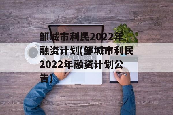 邹城市利民2022年融资计划(邹城市利民2022年融资计划公告)