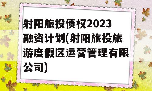 射阳旅投债权2023融资计划(射阳旅投旅游度假区运营管理有限公司)