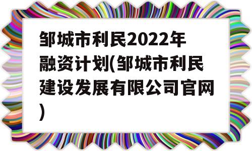 邹城市利民2022年融资计划(邹城市利民建设发展有限公司官网)