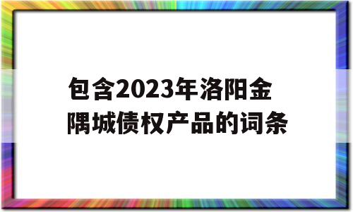 包含2023年洛阳金隅城债权产品的词条