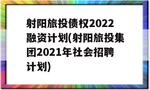 射阳旅投债权2022融资计划(射阳旅投集团2021年社会招聘计划)