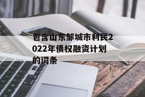 包含山东邹城市利民2022年债权融资计划的词条