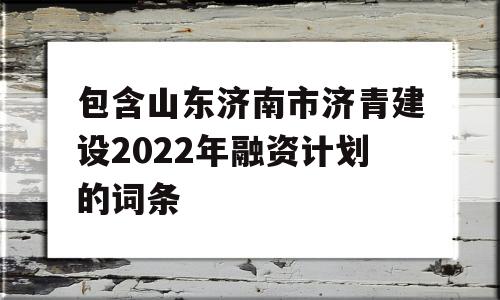 包含山东济南市济青建设2022年融资计划的词条