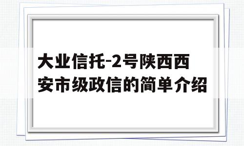 大业信托-2号陕西西安市级政信的简单介绍