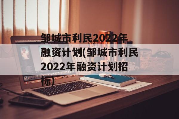 邹城市利民2022年融资计划(邹城市利民2022年融资计划招标)