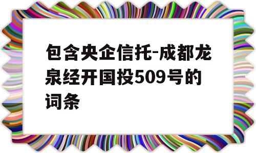 包含央企信托-成都龙泉经开国投509号的词条