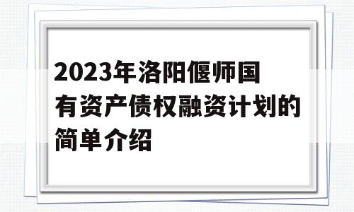 2023年洛阳偃师国有资产债权融资计划的简单介绍