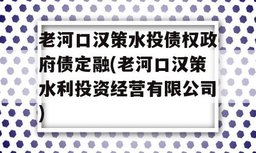 老河口汉策水投债权政府债定融(老河口汉策水利投资经营有限公司)