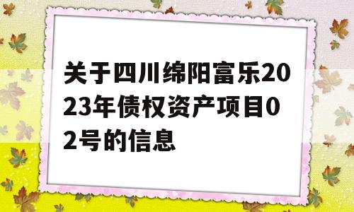 关于四川绵阳富乐2023年债权资产项目02号的信息