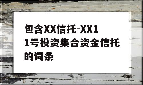 包含XX信托-XX11号投资集合资金信托的词条