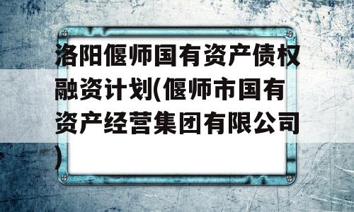 洛阳偃师国有资产债权融资计划(偃师市国有资产经营集团有限公司)