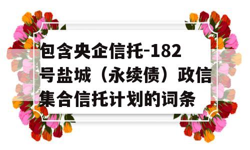 包含央企信托-182号盐城（永续债）政信集合信托计划的词条