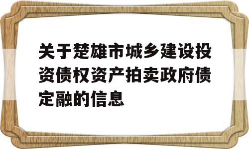 关于楚雄市城乡建设投资债权资产拍卖政府债定融的信息