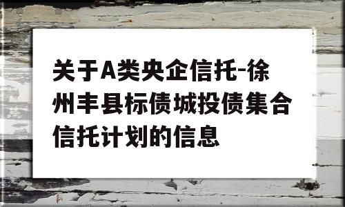 关于A类央企信托-徐州丰县标债城投债集合信托计划的信息