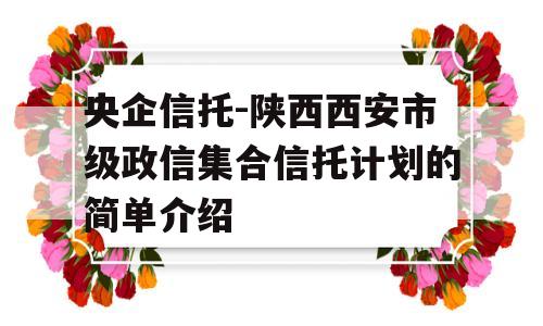 央企信托-陕西西安市级政信集合信托计划的简单介绍