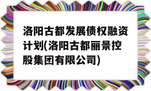 洛阳古都发展债权融资计划(洛阳古都丽景控股集团有限公司)