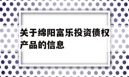 关于绵阳富乐投资债权产品的信息