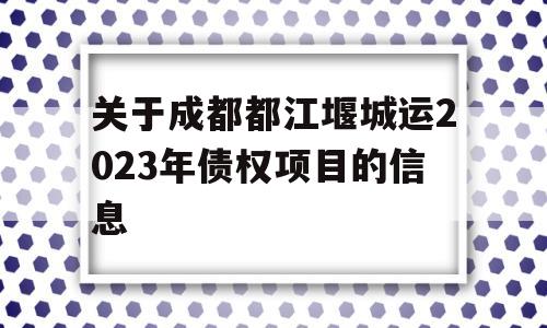 关于成都都江堰城运2023年债权项目的信息