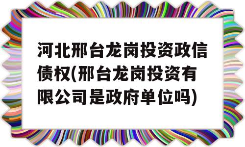 河北邢台龙岗投资政信债权(邢台龙岗投资有限公司是政府单位吗)