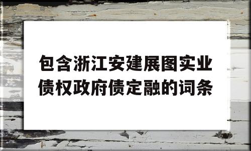 包含浙江安建展图实业债权政府债定融的词条