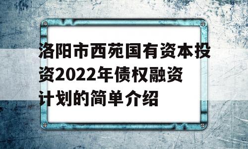 洛阳市西苑国有资本投资2022年债权融资计划的简单介绍