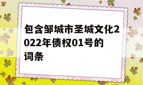 包含邹城市圣城文化2022年债权01号的词条