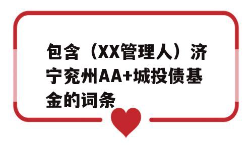 包含（XX管理人）济宁兖州AA+城投债基金的词条