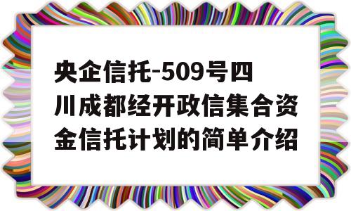 央企信托-509号四川成都经开政信集合资金信托计划的简单介绍