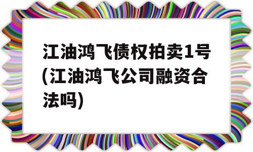 江油鸿飞债权拍卖1号(江油鸿飞公司融资合法吗)