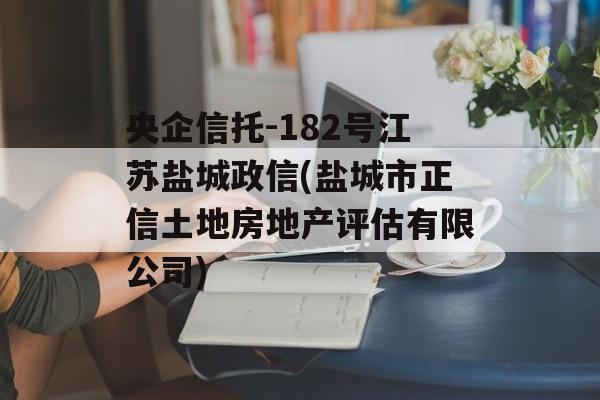 央企信托-182号江苏盐城政信(盐城市正信土地房地产评估有限公司)