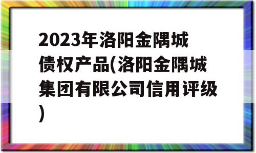 2023年洛阳金隅城债权产品(洛阳金隅城集团有限公司信用评级)