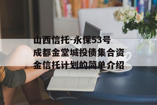 山西信托-永保53号成都金堂城投债集合资金信托计划的简单介绍