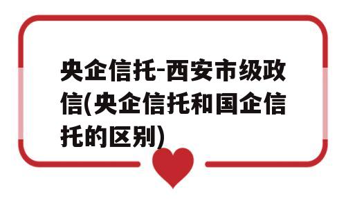 央企信托-西安市级政信(央企信托和国企信托的区别)